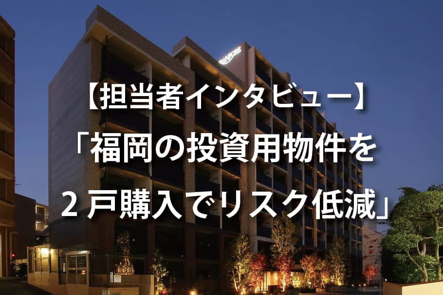 「営業担当者、黒木さんにインタビュー！福岡の投資物件を2戸購入でリスク低減」